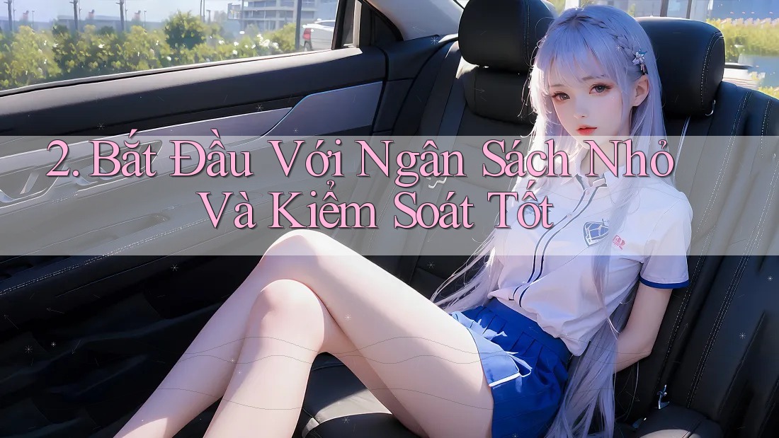 2. Bắt Đầu Với Ngân Sách Nhỏ Và Kiểm Soát Tốt 2. Bắt Đầu Với Ngân Sách Nhỏ Và Kiểm Soát Tốt