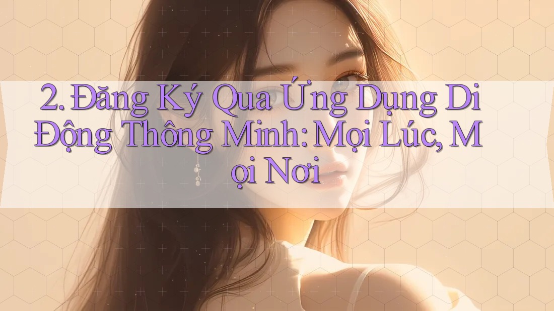 2. Đăng Ký Qua Ứng Dụng Di Động Thông Minh: Mọi Lúc, Mọi Nơi 2. Đăng Ký Qua Ứng Dụng Di Động Thông Minh: Mọi Lúc, Mọi Nơi