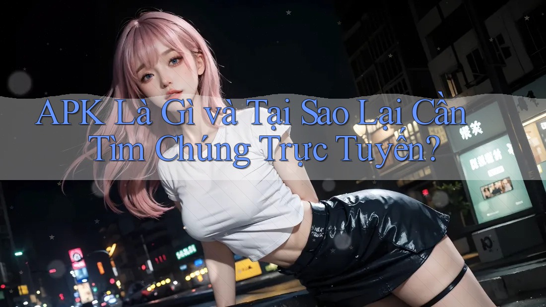 APK Là Gì và Tại Sao Lại Cần Tìm Chúng Trực Tuyến? APK Là Gì và Tại Sao Lại Cần Tìm Chúng Trực Tuyến?