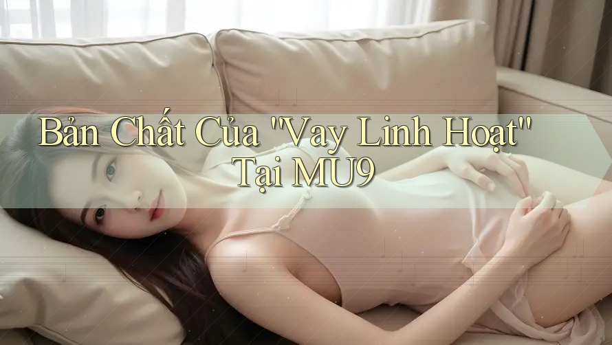 Bản Chất Của “Vay Linh Hoạt” Tại MU9