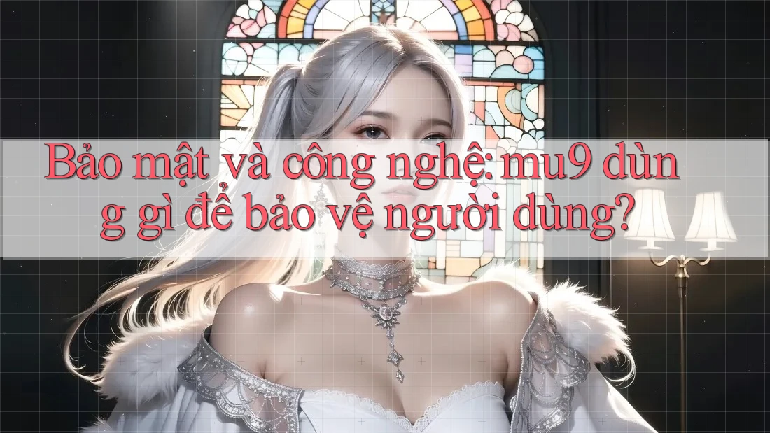 Bảo mật và công nghệ: mu9 dùng gì để bảo vệ người dùng? Bảo mật và công nghệ: mu9 dùng gì để bảo vệ người dùng?