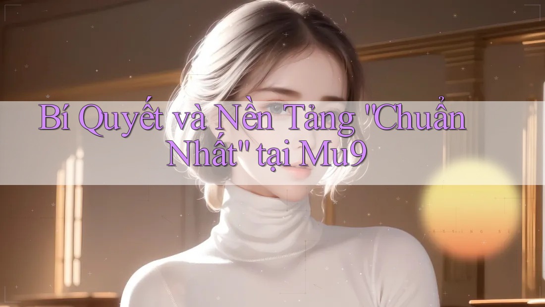Bí Quyết và Nền Tảng “Chuẩn Nhất” tại Mu9 Bí Quyết và Nền Tảng “Chuẩn Nhất” tại Mu9