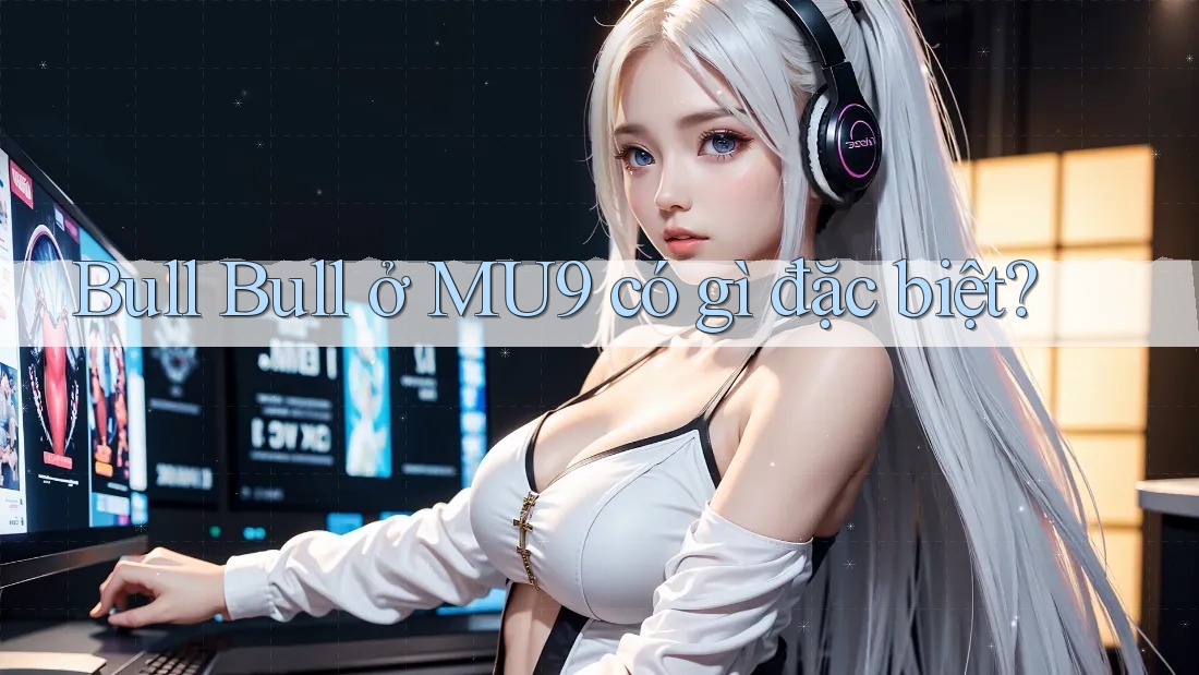 Bull Bull ở MU9 có gì đặc biệt? Bull Bull ở MU9 có gì đặc biệt?