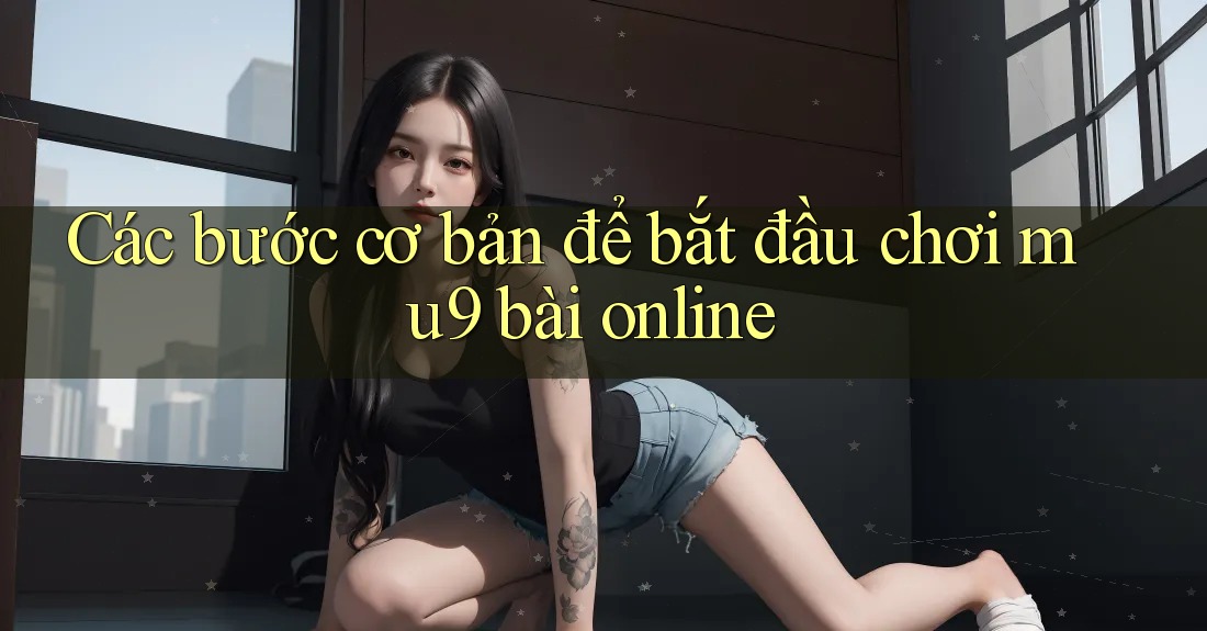 Các bước cơ bản để bắt đầu chơi mu9 bài online Các bước cơ bản để bắt đầu chơi mu9 bài online