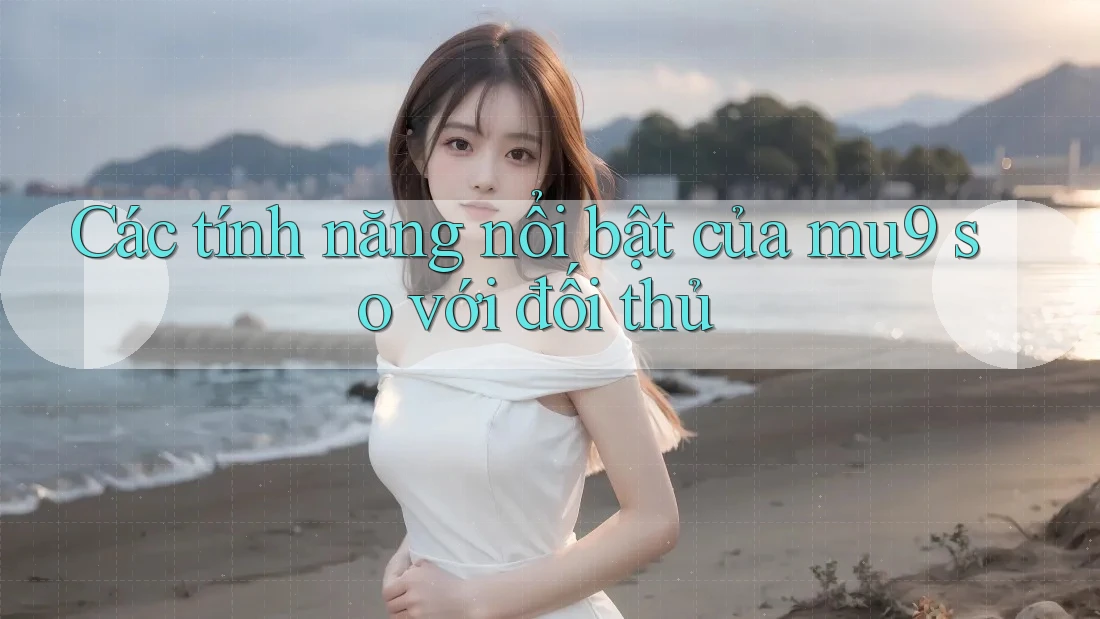 Các tính năng nổi bật của mu9 so với đối thủ Các tính năng nổi bật của mu9 so với đối thủ