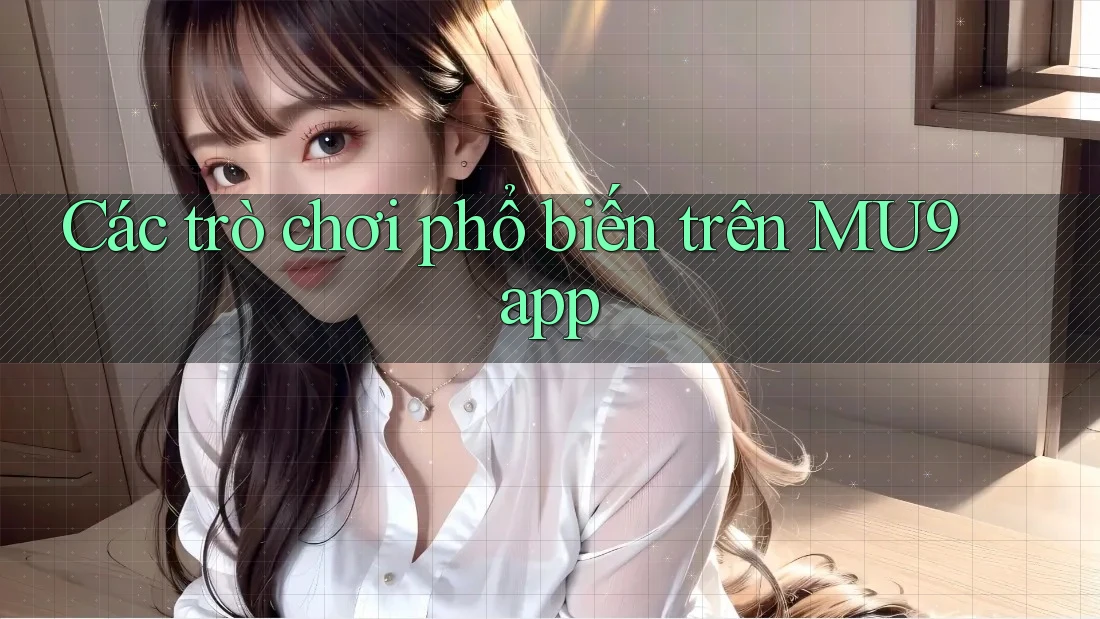 Các trò chơi phổ biến trên MU9 app Các trò chơi phổ biến trên MU9 app