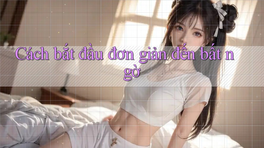 Cách bắt đầu đơn giản đến bất ngờ Cách bắt đầu đơn giản đến bất ngờ
