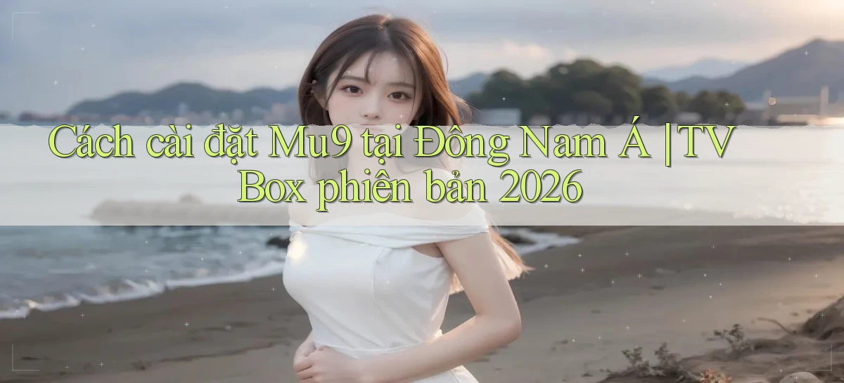 Cách cài đặt Mu9 tại Đông Nam Á TV Box phiên bản 2026