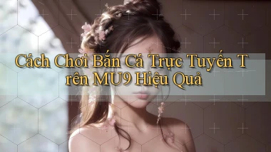 cách chơi bắn cá trực tuyến trên mu9 hiệu quả