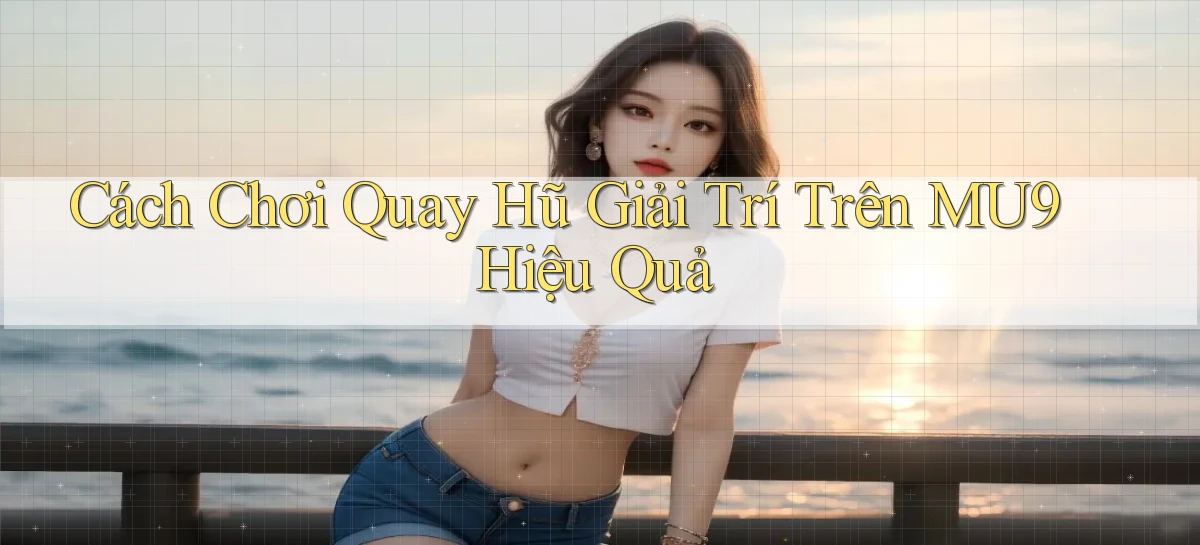 cách chơi quay hũ giải trí trên mu9 hiệu quả