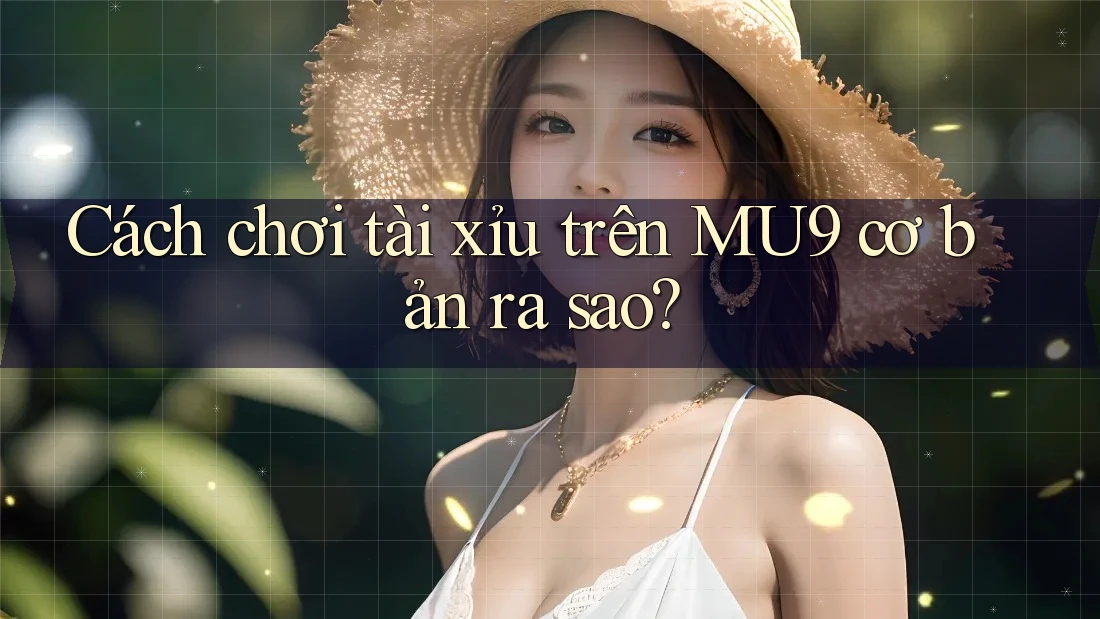 Cách chơi tài xỉu trên MU9 cơ bản ra sao? Cách chơi tài xỉu trên MU9 cơ bản ra sao?