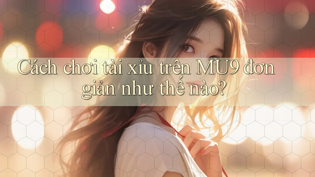 Cách chơi tài xỉu trên MU9 đơn giản như thế nào? Cách chơi tài xỉu trên MU9 đơn giản như thế nào?