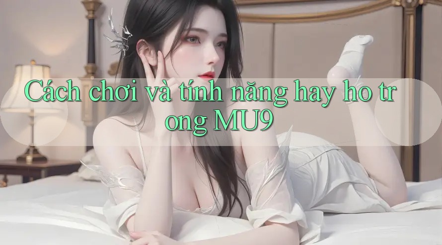 Cách chơi và tính năng hay ho trong MU9 Cách chơi và tính năng hay ho trong MU9