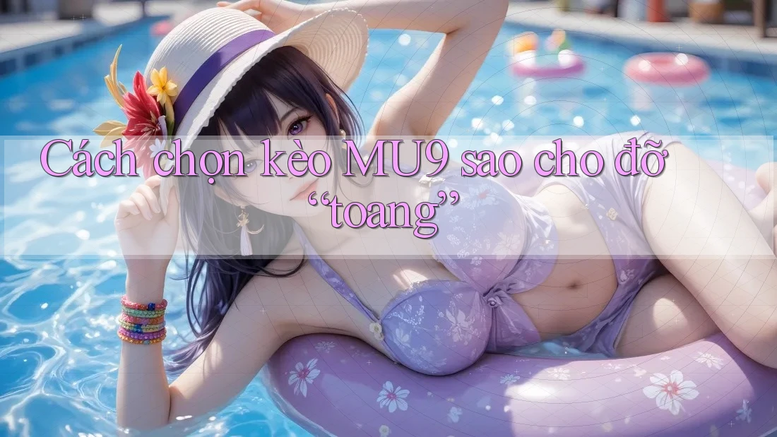 Cách chọn kèo MU9 sao cho đỡ “toang” Cách chọn kèo MU9 sao cho đỡ “toang”