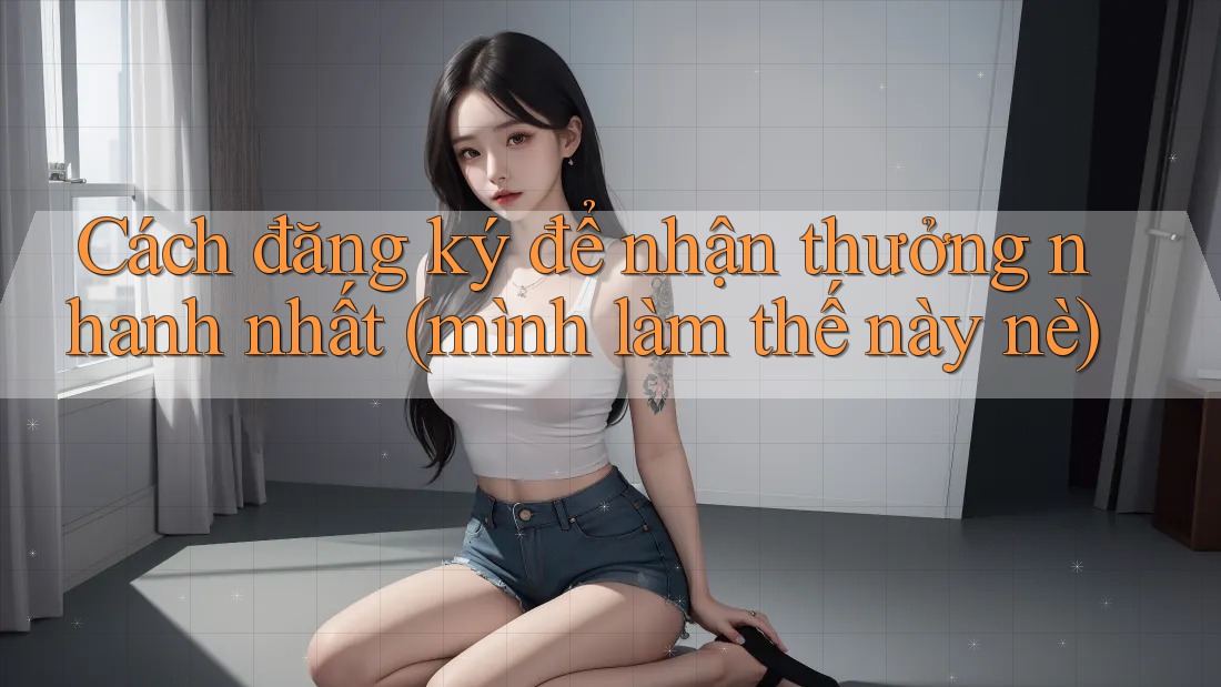 Cách đăng ký để nhận thưởng nhanh nhất (mình làm thế này nè) Cách đăng ký để nhận thưởng nhanh nhất (mình làm thế này nè)