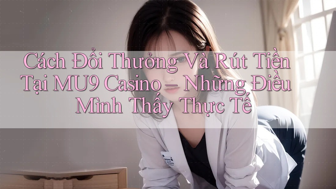 Cách Đổi Thưởng Và Rút Tiền Tại MU9 Casino – Những Điều Mình Thấy Thực Tế Cách Đổi Thưởng Và Rút Tiền Tại MU9 Casino – Những Điều Mình Thấy Thực Tế
