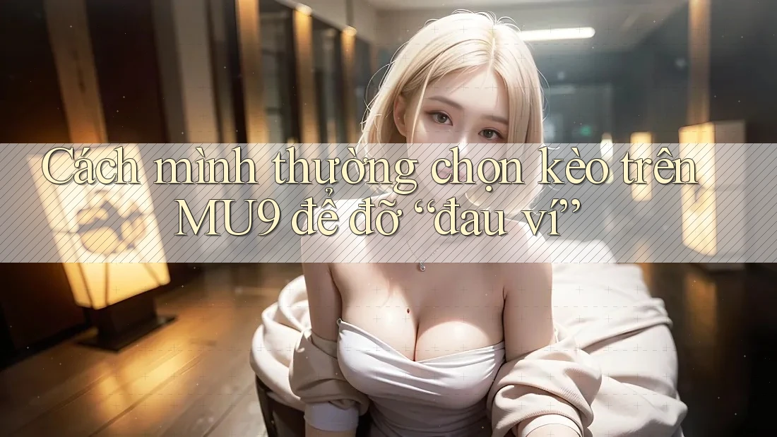 Cách mình thường chọn kèo trên MU9 để đỡ “đau ví” Cách mình thường chọn kèo trên MU9 để đỡ “đau ví”