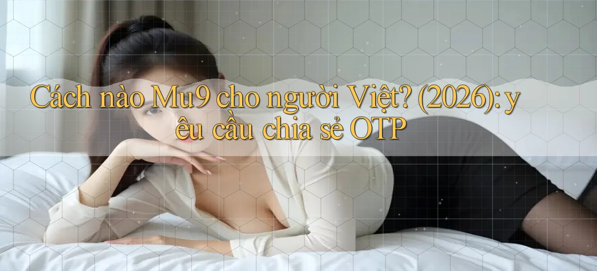 Cách nào Mu9 cho người Việt (2026) yêu cầu chia sẻ OTP