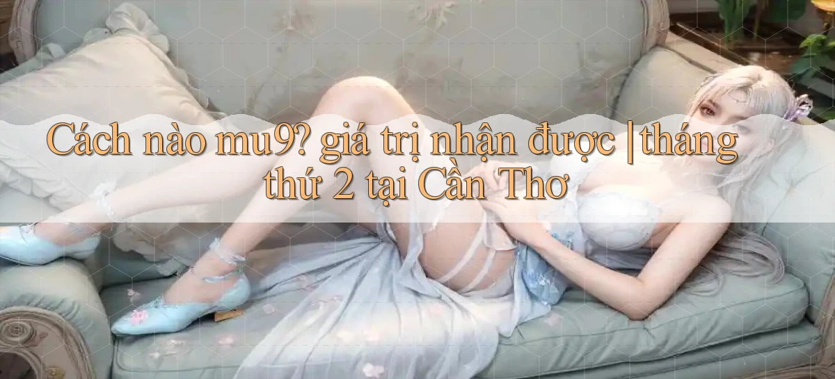 Cách nào mu9 giá trị nhận được tháng thứ 2 tại Cần Thơ