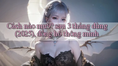 Cách nào mu9 sau 3 tháng dùng (2025), đồng hồ thông minh