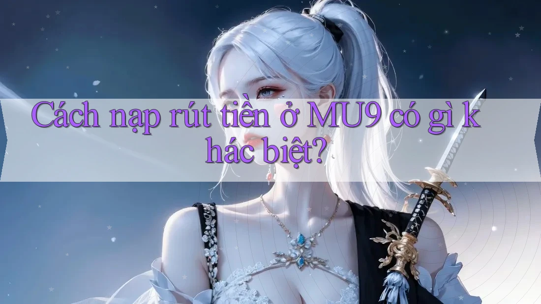 Cách nạp rút tiền ở MU9 có gì khác biệt? Cách nạp rút tiền ở MU9 có gì khác biệt?