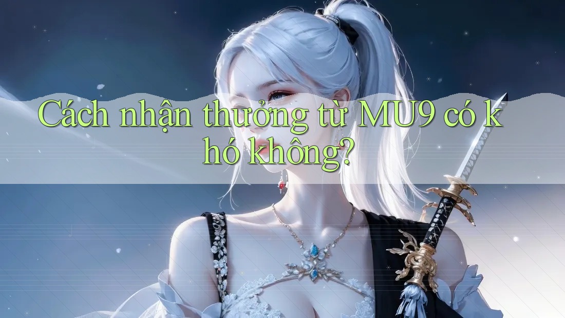 Cách nhận thưởng từ MU9 có khó không? Cách nhận thưởng từ MU9 có khó không?