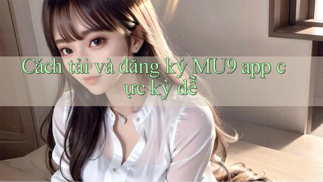 Cách tải và đăng ký MU9 app cực kỳ dễ Cách tải và đăng ký MU9 app cực kỳ dễ