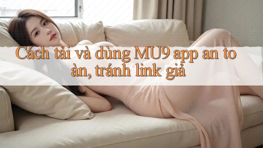 Cách tải và dùng MU9 app an toàn, tránh link giả Cách tải và dùng MU9 app an toàn, tránh link giả