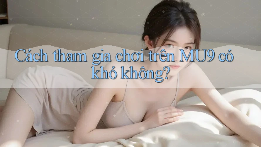 Cách tham gia chơi trên MU9 có khó không? Cách tham gia chơi trên MU9 có khó không?