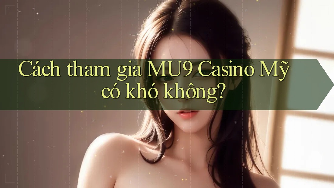 Cách tham gia MU9 Casino Mỹ có khó không? Cách tham gia MU9 Casino Mỹ có khó không?