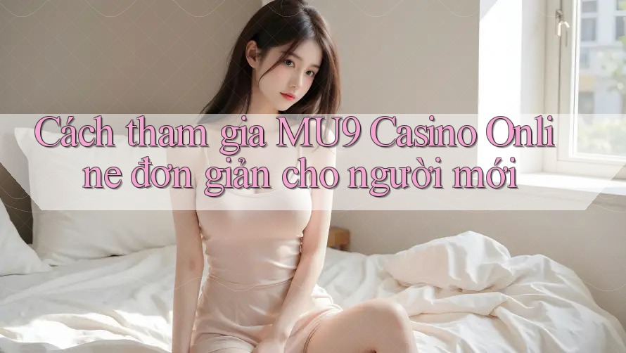 Cách tham gia MU9 Casino Online đơn giản cho người mới Cách tham gia MU9 Casino Online đơn giản cho người mới