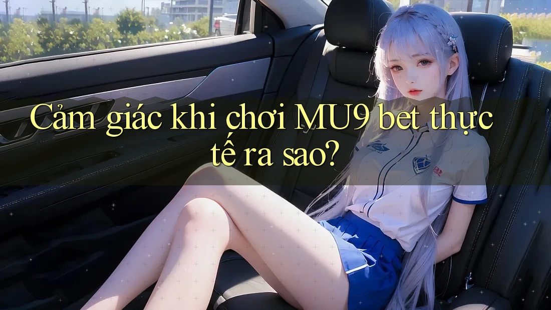 Cảm giác khi chơi MU9 bet thực tế ra sao? Cảm giác khi chơi MU9 bet thực tế ra sao?