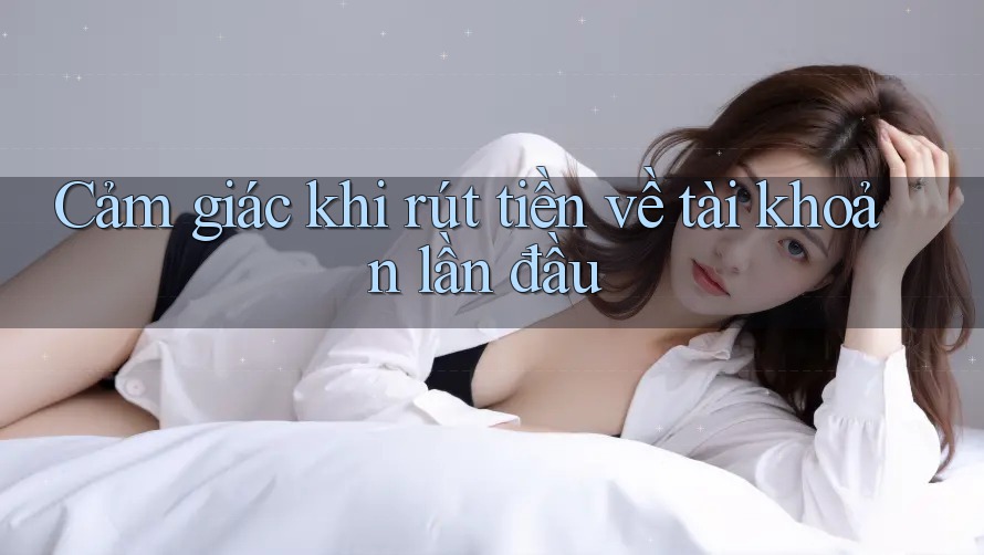 Cảm giác khi rút tiền về tài khoản lần đầu Cảm giác khi rút tiền về tài khoản lần đầu