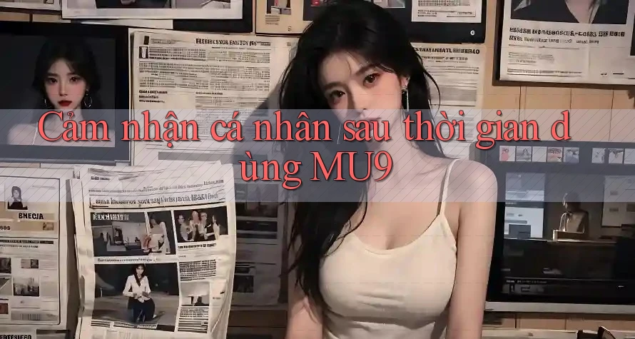Cảm nhận cá nhân sau thời gian dùng MU9 Cảm nhận cá nhân sau thời gian dùng MU9