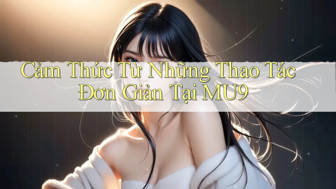 Cảm Thức Từ Những Thao Tác Đơn Giản Tại MU9 Cảm Thức Từ Những Thao Tác Đơn Giản Tại MU9