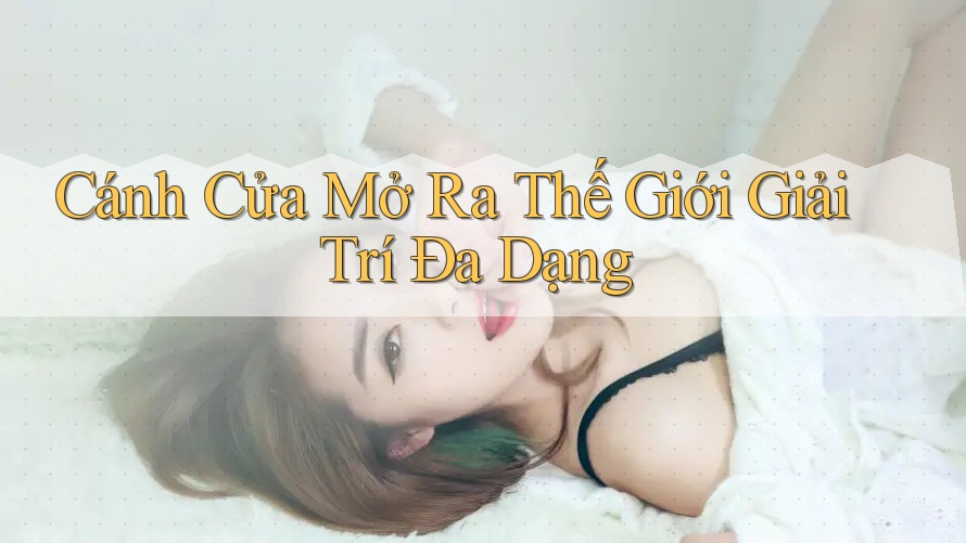 Cánh Cửa Mở Ra Thế Giới Giải Trí Đa Dạng Cánh Cửa Mở Ra Thế Giới Giải Trí Đa Dạng
