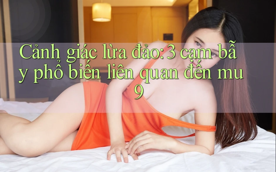 Cảnh giác lừa đảo: 3 cạm bẫy phổ biến liên quan đến mu9 Cảnh giác lừa đảo: 3 cạm bẫy phổ biến liên quan đến mu9