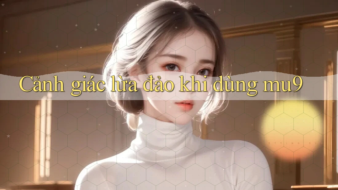 Cảnh giác lừa đảo khi dùng mu9 Cảnh giác lừa đảo khi dùng mu9
