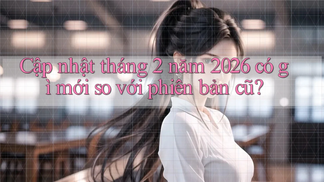 Cập nhật tháng 2 năm 2026 có gì mới so với phiên bản cũ? Cập nhật tháng 2 năm 2026 có gì mới so với phiên bản cũ?