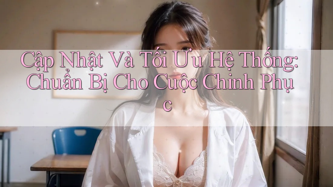Cập Nhật Và Tối Ưu Hệ Thống: Chuẩn Bị Cho Cuộc Chinh Phục Cập Nhật Và Tối Ưu Hệ Thống: Chuẩn Bị Cho Cuộc Chinh Phục