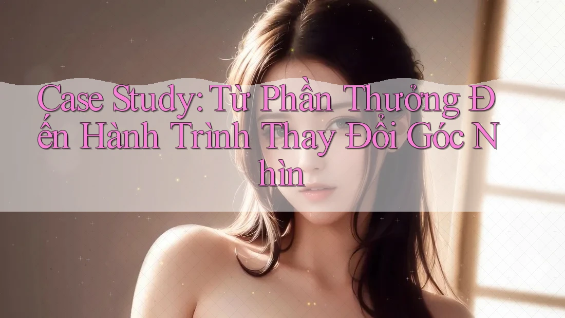 Case Study: Từ Phần Thưởng Đến Hành Trình Thay Đổi Góc Nhìn Case Study: Từ Phần Thưởng Đến Hành Trình Thay Đổi Góc Nhìn