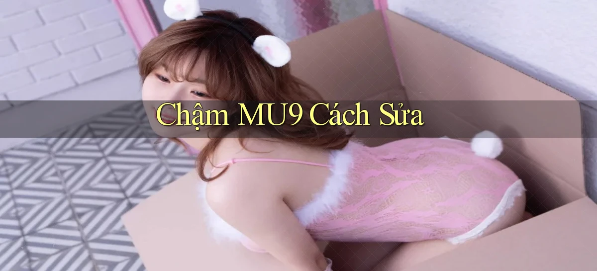 chậm mu9 cách sửa