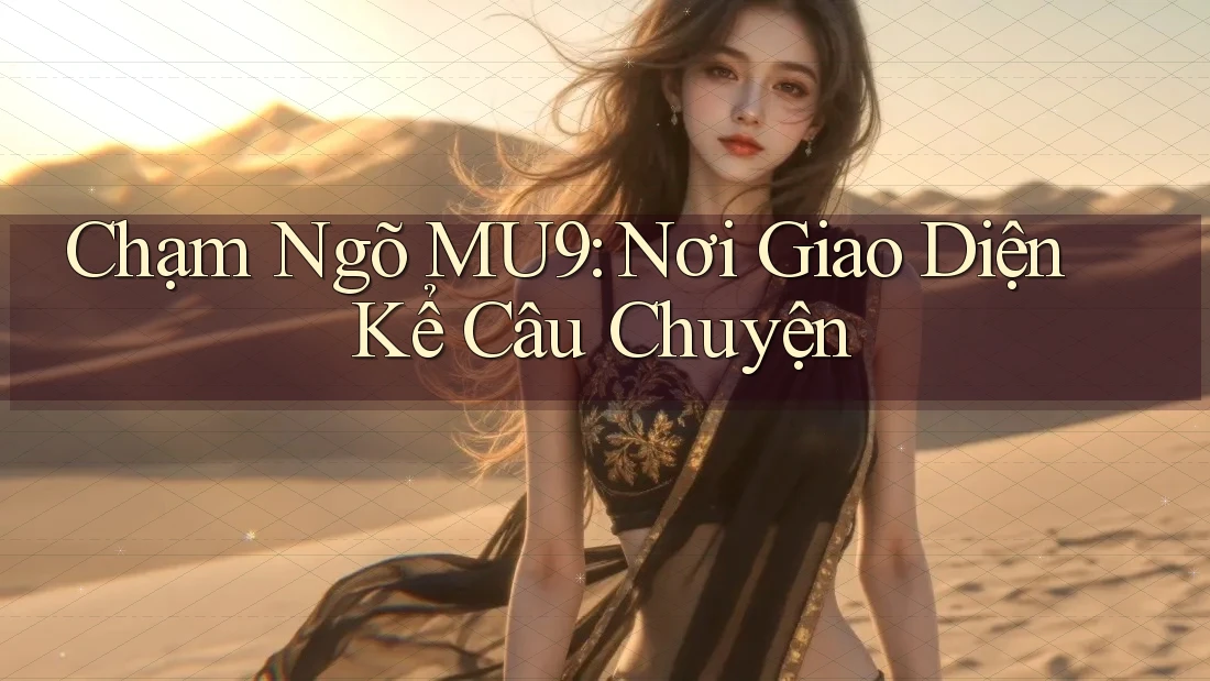 Chạm Ngõ MU9: Nơi Giao Diện Kể Câu Chuyện Chạm Ngõ MU9: Nơi Giao Diện Kể Câu Chuyện