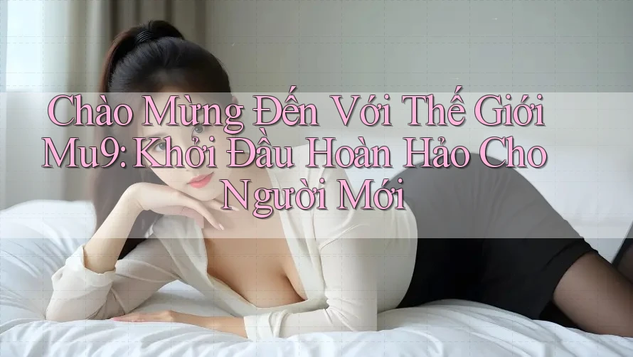 Chào Mừng Đến Với Thế Giới Mu9: Khởi Đầu Hoàn Hảo Cho Người Mới Chào Mừng Đến Với Thế Giới Mu9: Khởi Đầu Hoàn Hảo Cho Người Mới