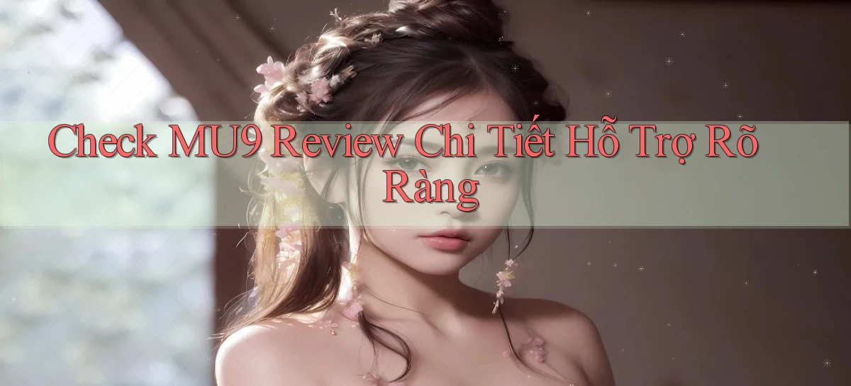 check mu9 review chi tiết hỗ trợ rõ ràng
