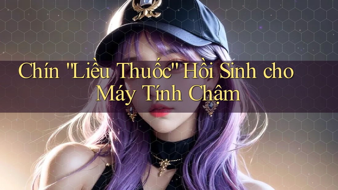 Chín “Liều Thuốc” Hồi Sinh cho Máy Tính Chậm Chín “Liều Thuốc” Hồi Sinh cho Máy Tính Chậm
