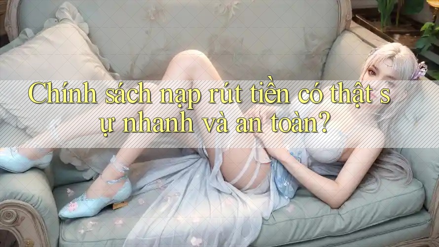 Chính sách nạp rút tiền có thật sự nhanh và an toàn? Chính sách nạp rút tiền có thật sự nhanh và an toàn?