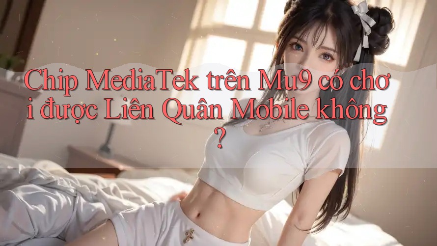 Chip MediaTek trên Mu9 có chơi được Liên Quân Mobile không? Chip MediaTek trên Mu9 có chơi được Liên Quân Mobile không?