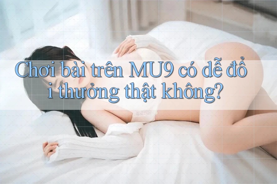 Chơi bài trên MU9 có dễ đổi thưởng thật không? Chơi bài trên MU9 có dễ đổi thưởng thật không?