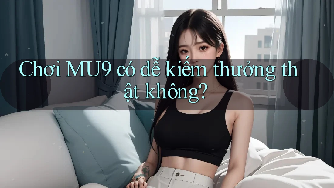 Chơi MU9 có dễ kiếm thưởng thật không? Chơi MU9 có dễ kiếm thưởng thật không?